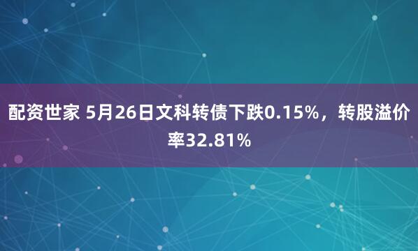 配资世家 5月26日文科转债下跌0.15%，转股溢价率32.81%