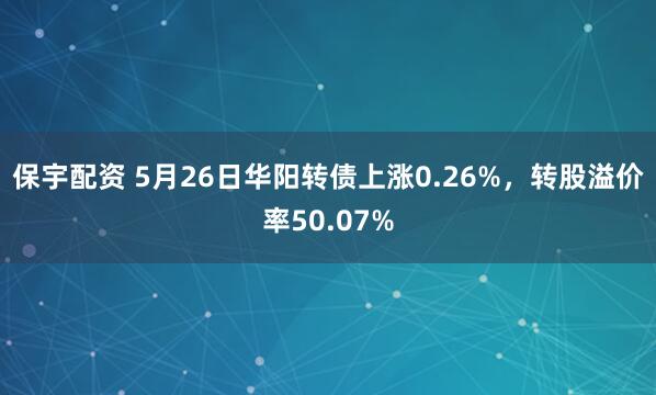 保宇配资 5月26日华阳转债上涨0.26%，转股溢价率50.07%