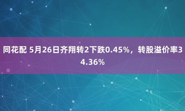 同花配 5月26日齐翔转2下跌0.45%，转股溢价率34.36%