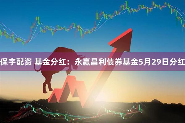 保宇配资 基金分红：永赢昌利债券基金5月29日分红