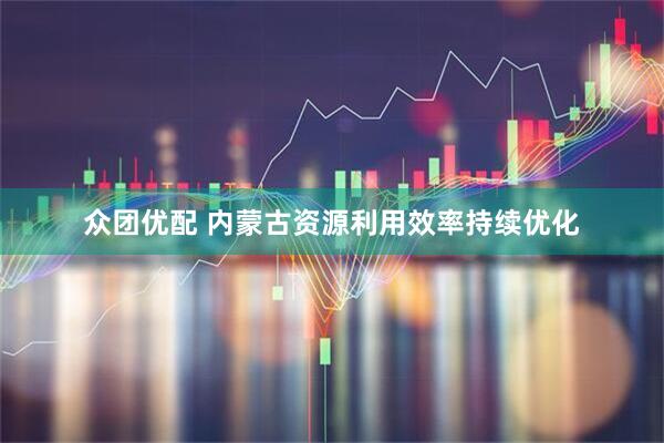 众团优配 内蒙古资源利用效率持续优化