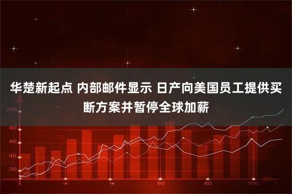 华楚新起点 内部邮件显示 日产向美国员工提供买断方案并暂停全球加薪