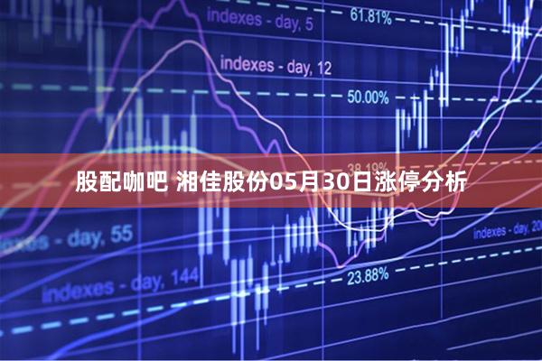 股配咖吧 湘佳股份05月30日涨停分析