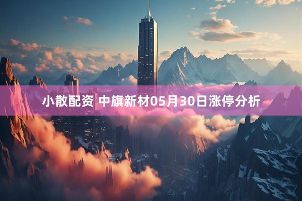 小散配资 中旗新材05月30日涨停分析