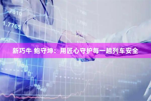 新巧牛 鲍守坤：用匠心守护每一趟列车安全