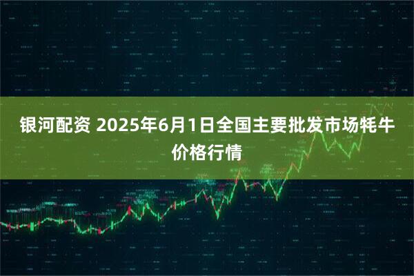 银河配资 2025年6月1日全国主要批发市场牦牛价格行情