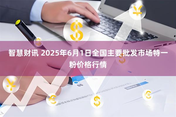 智慧财讯 2025年6月1日全国主要批发市场特一粉价格行情