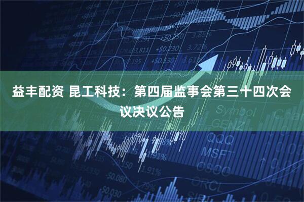 益丰配资 昆工科技：第四届监事会第三十四次会议决议公告