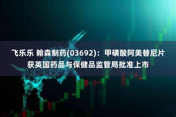 飞乐乐 翰森制药(03692)：甲磺酸阿美替尼片获英国药品与保健品监管局批准上市