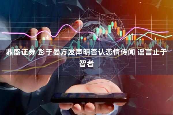 鼎盛证券 彭于晏方发声明否认恋情传闻 谣言止于智者