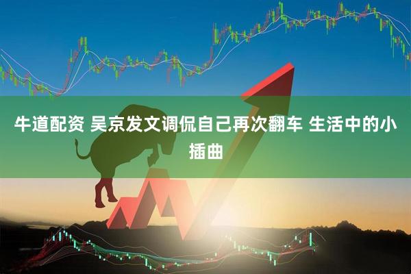 牛道配资 吴京发文调侃自己再次翻车 生活中的小插曲