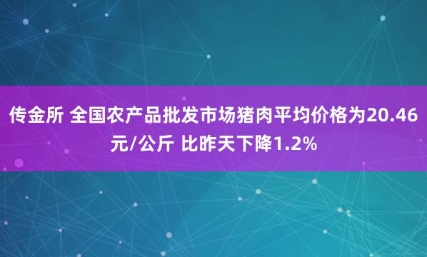 传金所 全国农产品批发市场猪肉平均价格为20.46元/公斤 比昨天下降1.2%