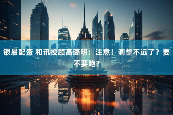 银易配资 和讯投顾高璐明：注意！调整不远了？要不要跑？