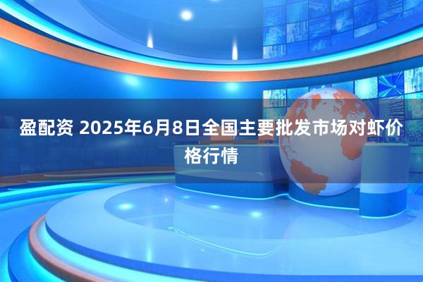 盈配资 2025年6月8日全国主要批发市场对虾价格行情