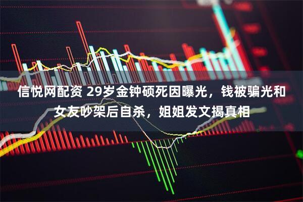 信悦网配资 29岁金钟硕死因曝光，钱被骗光和女友吵架后自杀，姐姐发文揭真相