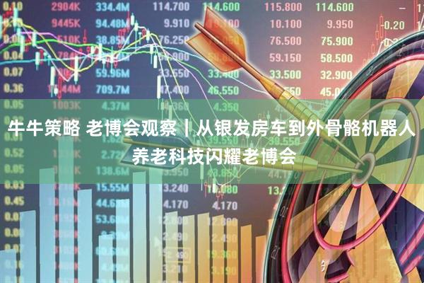 牛牛策略 老博会观察｜从银发房车到外骨骼机器人 养老科技闪耀老博会