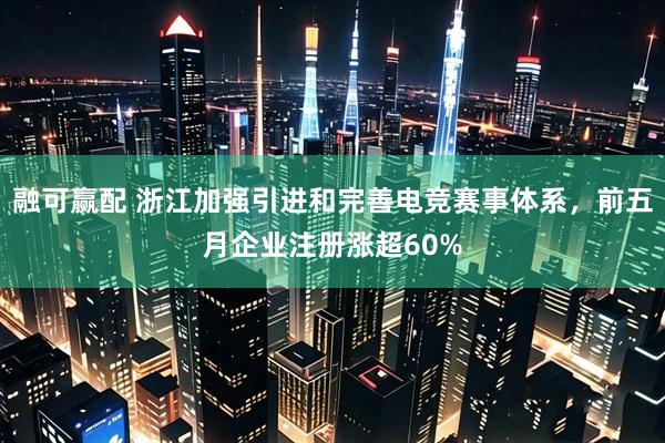 融可赢配 浙江加强引进和完善电竞赛事体系，前五月企业注册涨超60%