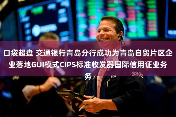 口袋超盘 交通银行青岛分行成功为青岛自贸片区企业落地GUI模式CIPS标准收发器国际信用证业务