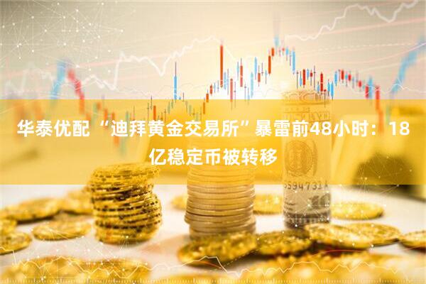 华泰优配 “迪拜黄金交易所”暴雷前48小时：18亿稳定币被转移