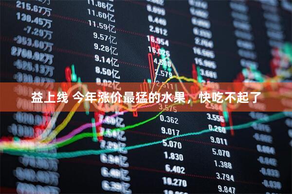 益上线 今年涨价最猛的水果，快吃不起了
