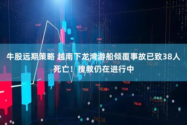 牛股远期策略 越南下龙湾游船倾覆事故已致38人死亡！搜救仍在进行中