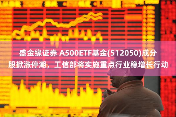 盛金缘证券 A500ETF基金(512050)成分股掀涨停潮，工信部将实施重点行业稳增长行动