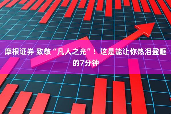 摩根证券 致敬“凡人之光”！这是能让你热泪盈眶的7分钟