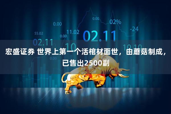 宏盛证券 世界上第一个活棺材面世，由蘑菇制成，已售出2500副