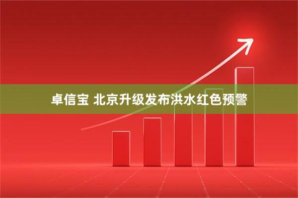 卓信宝 北京升级发布洪水红色预警