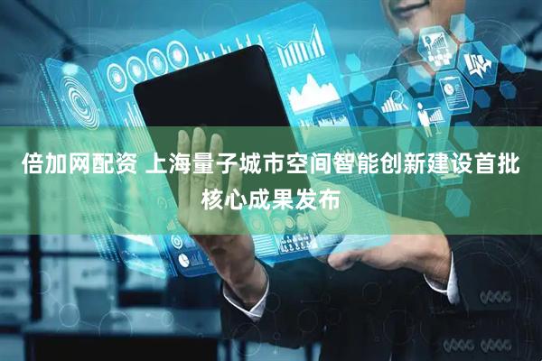 倍加网配资 上海量子城市空间智能创新建设首批核心成果发布