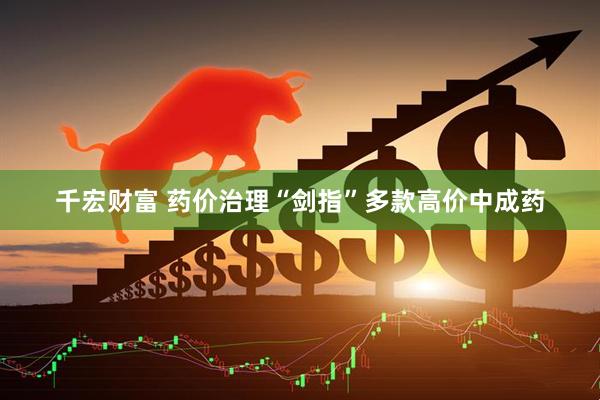 千宏财富 药价治理“剑指”多款高价中成药