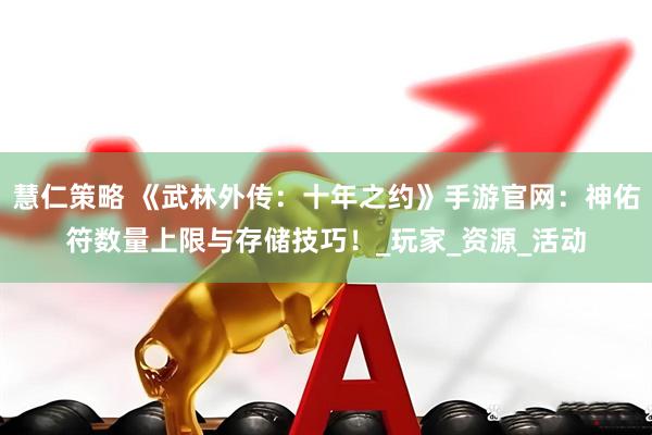 慧仁策略 《武林外传：十年之约》手游官网：神佑符数量上限与存储技巧！_玩家_资源_活动