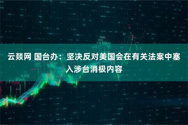 云燚网 国台办：坚决反对美国会在有关法案中塞入涉台消极内容