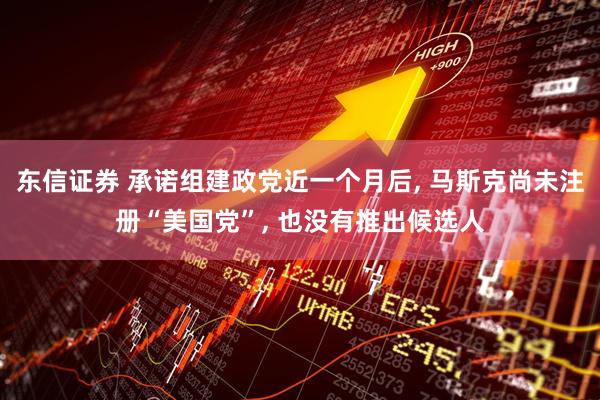 东信证券 承诺组建政党近一个月后, 马斯克尚未注册“美国党”, 也没有推出候选人