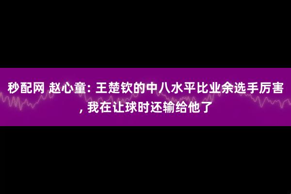 秒配网 赵心童: 王楚钦的中八水平比业余选手厉害, 我在让球时还输给他了