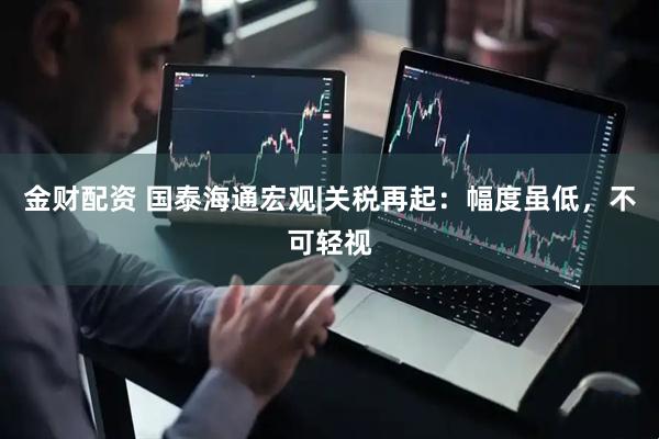 金财配资 国泰海通宏观|关税再起：幅度虽低，不可轻视