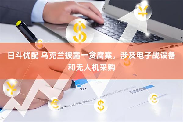 日斗优配 乌克兰披露一贪腐案，涉及电子战设备和无人机采购