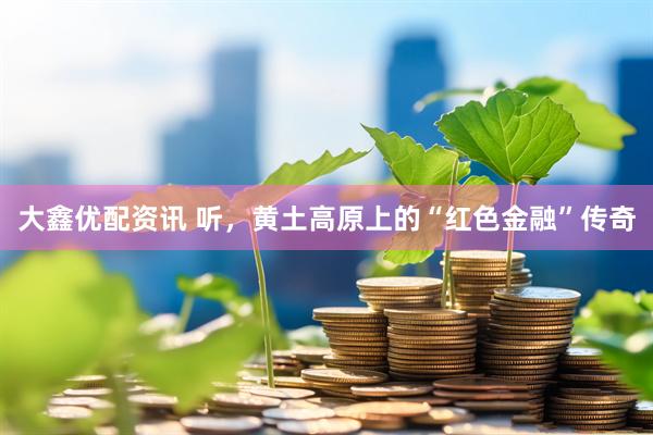 大鑫优配资讯 听，黄土高原上的“红色金融”传奇