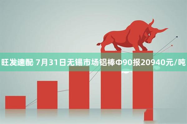 旺发速配 7月31日无锡市场铝棒Φ90报20940元/吨