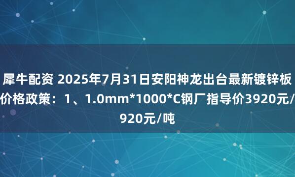 犀牛配资 2025年7月31日安阳神龙出台最新镀锌板卷价格政策：1、1.0mm*1000*C钢厂指导价3920元/吨