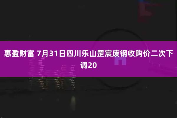 惠盈财富 7月31日四川乐山罡宸废钢收购价二次下调20
