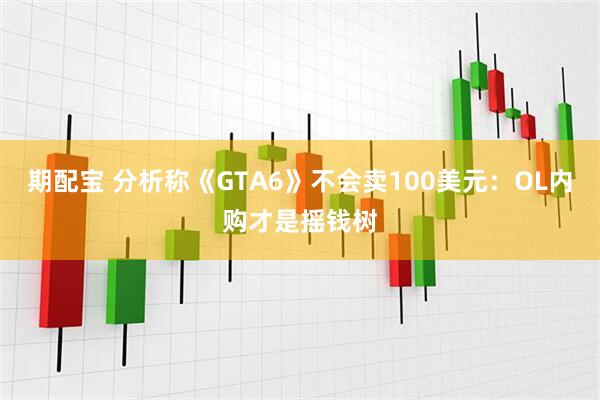 期配宝 分析称《GTA6》不会卖100美元：OL内购才是摇钱树