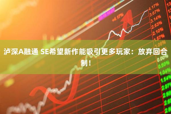 泸深A融通 SE希望新作能吸引更多玩家：放弃回合制！