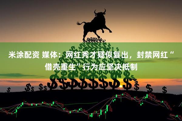 米涂配资 媒体：网红秀才疑似复出，封禁网红“借壳重生”行为应坚决抵制