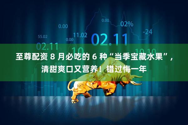 至尊配资 8 月必吃的 6 种“当季宝藏水果”，清甜爽口又营养！错过悔一年