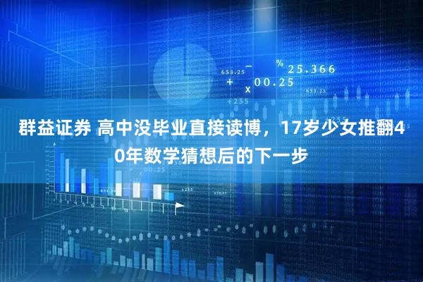 群益证券 高中没毕业直接读博，17岁少女推翻40年数学猜想后的下一步