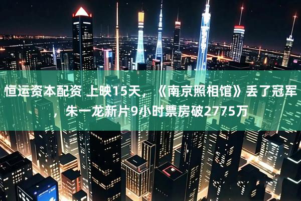 恒运资本配资 上映15天，《南京照相馆》丢了冠军，朱一龙新片9小时票房破2775万