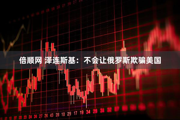 倍顺网 泽连斯基：不会让俄罗斯欺骗美国