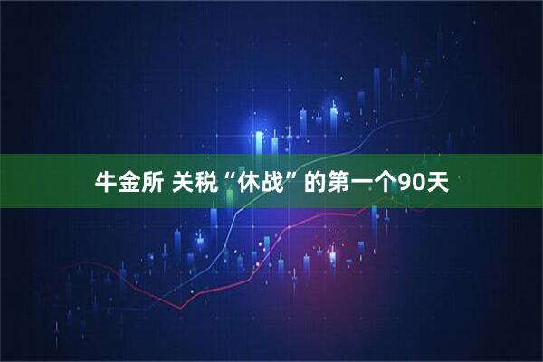 牛金所 关税“休战”的第一个90天