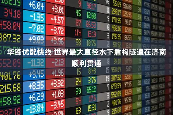 华锋优配快线 世界最大直径水下盾构隧道在济南顺利贯通